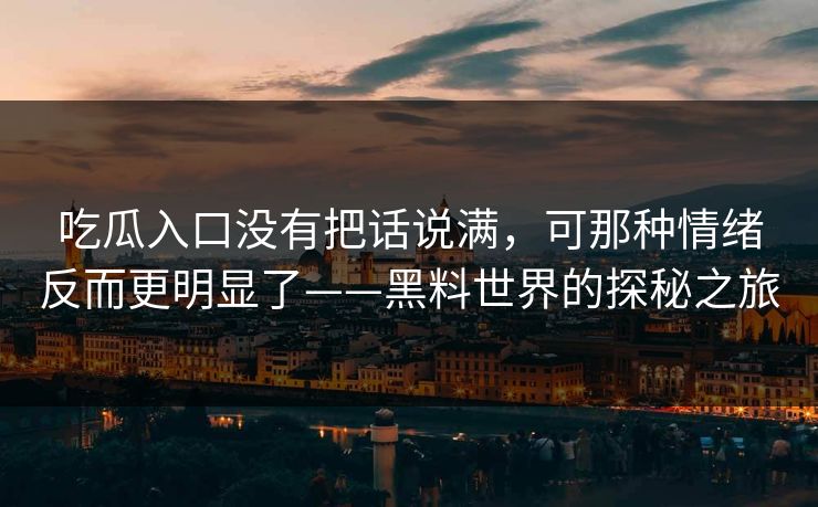 吃瓜入口没有把话说满，可那种情绪反而更明显了——黑料世界的探秘之旅