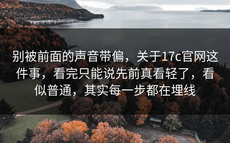 别被前面的声音带偏,关于17c官网这件事,看完只能说先前真看轻了,看似普通,其实每一步都在埋线 第1张 别被前面的声音带偏,关于17c官网这件事,看完只能说先前真看轻了,看似普通,其实每一步都在埋线 第1张
