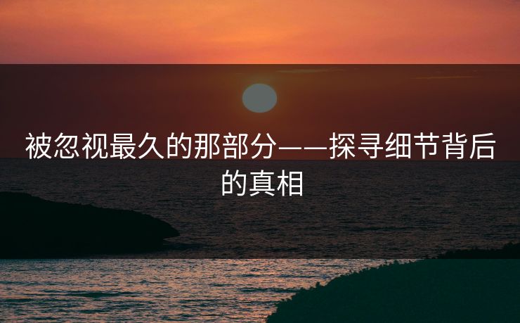 被忽视最久的那部分——探寻细节背后的真相