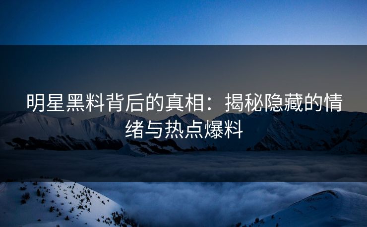 明星黑料背后的真相：揭秘隐藏的情绪与热点爆料