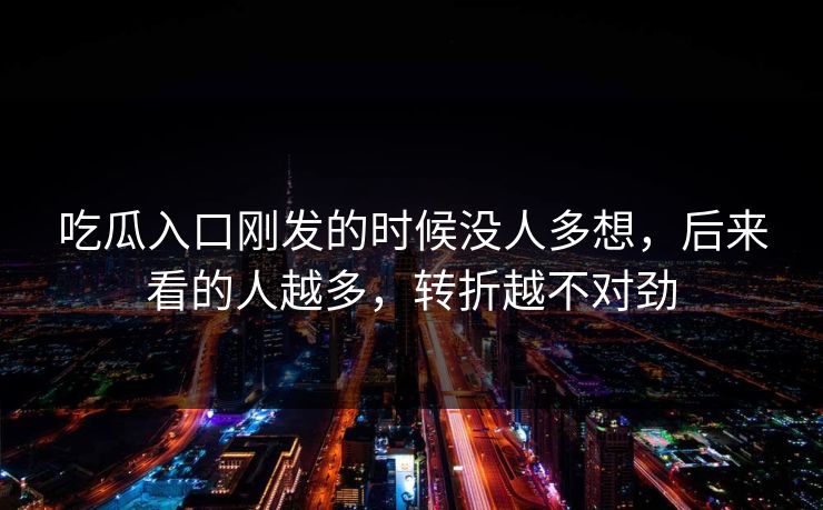 吃瓜入口刚发的时候没人多想，后来看的人越多，转折越不对劲