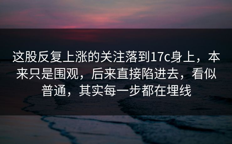这股反复上涨的关注落到17c身上,本来只是围观,后来直接陷进去,看似普通,其实每一步都在埋线 第1张 这股反复上涨的关注落到17c身上,本来只是围观,后来直接陷进去,看似普通,其实每一步都在埋线 第1张