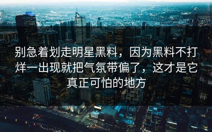 别急着划走明星黑料，因为黑料不打烊一出现就把气氛带偏了，这才是它真正可怕的地方