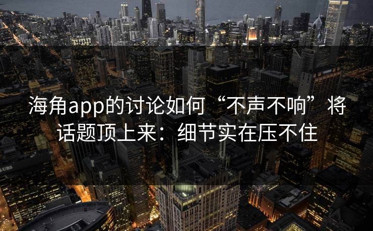 海角app的讨论如何“不声不响”将话题顶上来:细节实在压不住 第1张 海角app的讨论如何“不声不响”将话题顶上来:细节实在压不住 第1张