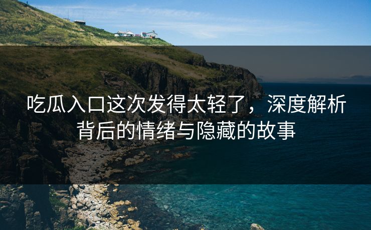吃瓜入口这次发得太轻了，深度解析背后的情绪与隐藏的故事