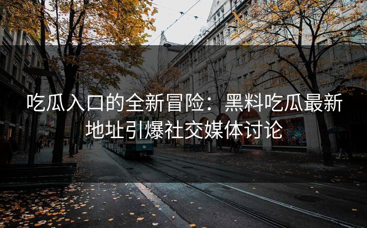 吃瓜入口的全新冒险：黑料吃瓜最新地址引爆社交媒体讨论