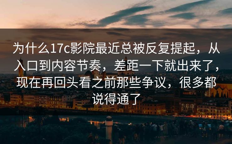 为什么17c影院最近总被反复提起，从入口到内容节奏，差距一下就出来了，现在再回头看之前那些争议，很多都说得通了