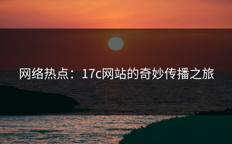 网络热点：17c网站的奇妙传播之旅