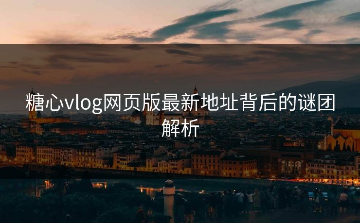 糖心vlog网页版最新地址背后的谜团解析