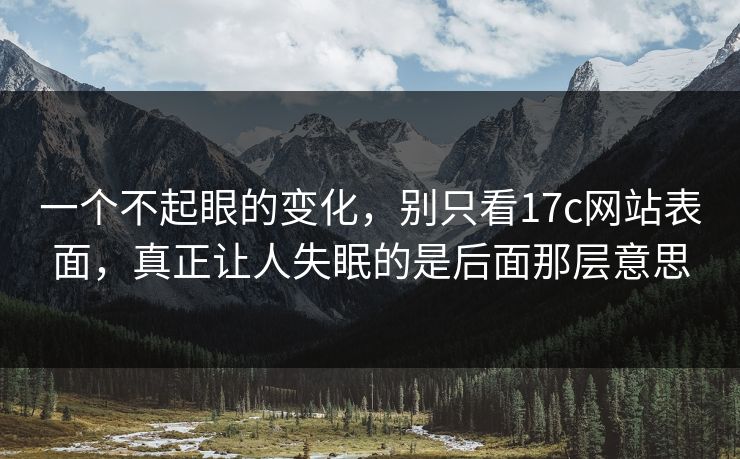 一个不起眼的变化,别只看17c网站表面,真正让人失眠的是后面那层意思 第1张 一个不起眼的变化,别只看17c网站表面,真正让人失眠的是后面那层意思 第1张