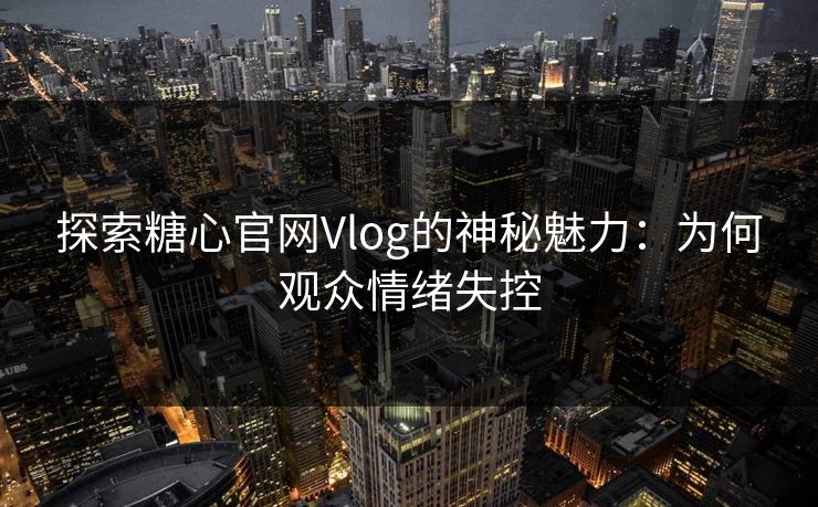探索糖心官网Vlog的神秘魅力：为何观众情绪失控