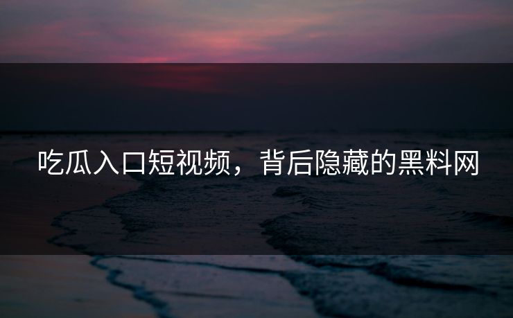 吃瓜入口短视频，背后隐藏的黑料网