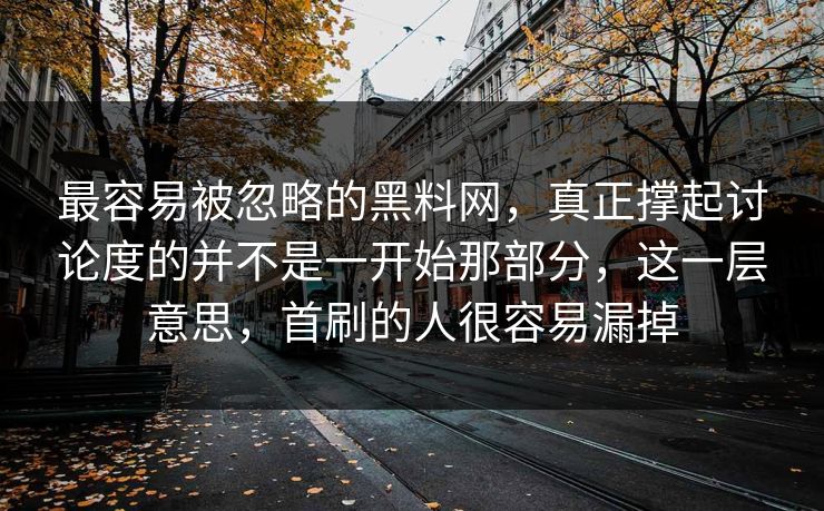 最容易被忽略的黑料网，真正撑起讨论度的并不是一开始那部分，这一层意思，首刷的人很容易漏掉