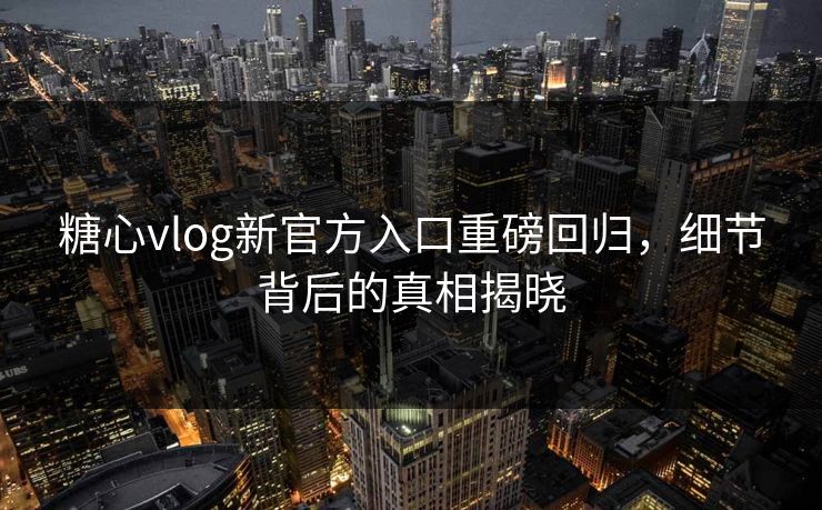 糖心vlog新官方入口重磅回归，细节背后的真相揭晓