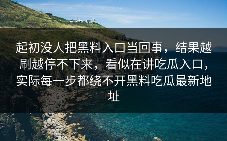 起初没人把黑料入口当回事，结果越刷越停不下来，看似在讲吃瓜入口，实际每一步都绕不开黑料吃瓜最新地址