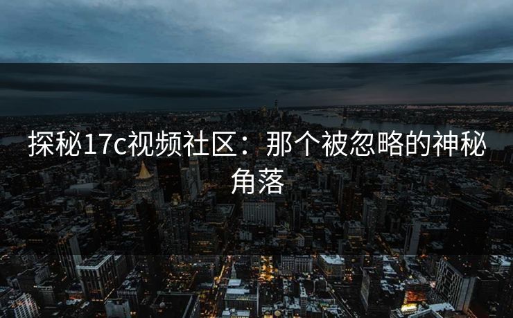 探秘17c视频社区：那个被忽略的神秘角落