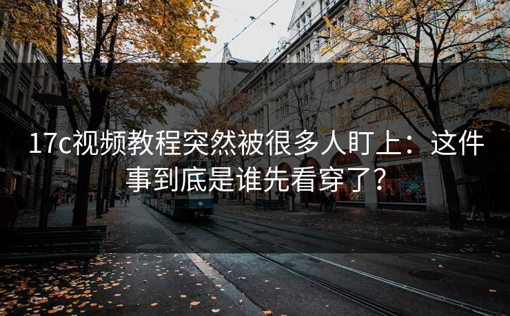 17c视频教程突然被很多人盯上：这件事到底是谁先看穿了？