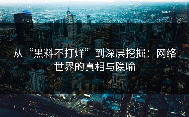 从“黑料不打烊”到深层挖掘：网络世界的真相与隐喻