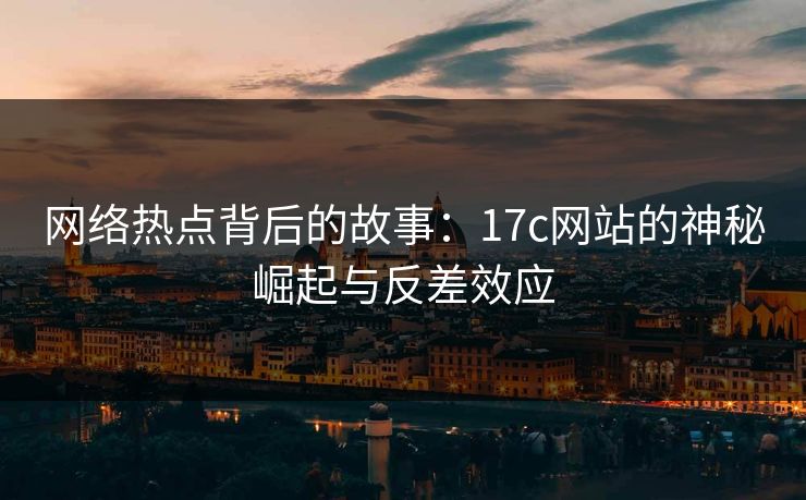 网络热点背后的故事：17c网站的神秘崛起与反差效应