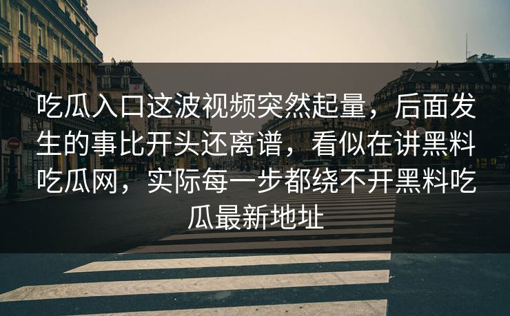 吃瓜入口这波视频突然起量，后面发生的事比开头还离谱，看似在讲黑料吃瓜网，实际每一步都绕不开黑料吃瓜最新地址