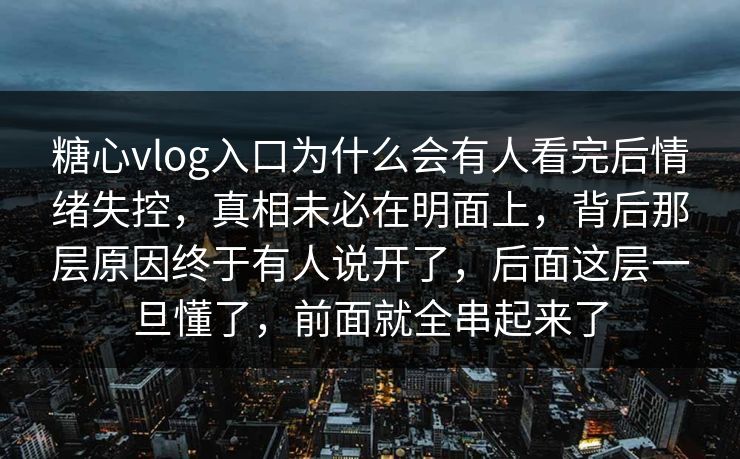 糖心vlog入口为什么会有人看完后情绪失控，真相未必在明面上，背后那层原因终于有人说开了，后面这层一旦懂了，前面就全串起来了