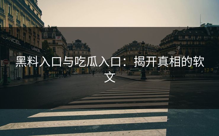黑料入口与吃瓜入口：揭开真相的软文