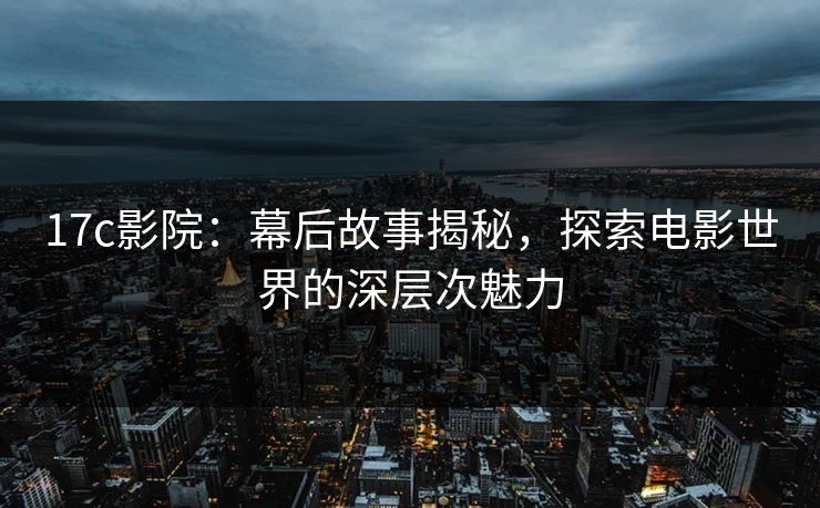 17c影院：幕后故事揭秘，探索电影世界的深层次魅力