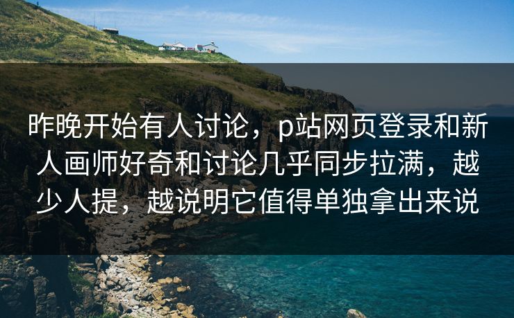 昨晚开始有人讨论，p站网页登录和新人画师好奇和讨论几乎同步拉满，越少人提，越说明它值得单独拿出来说