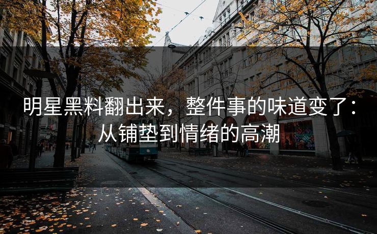 明星黑料翻出来，整件事的味道变了：从铺垫到情绪的高潮