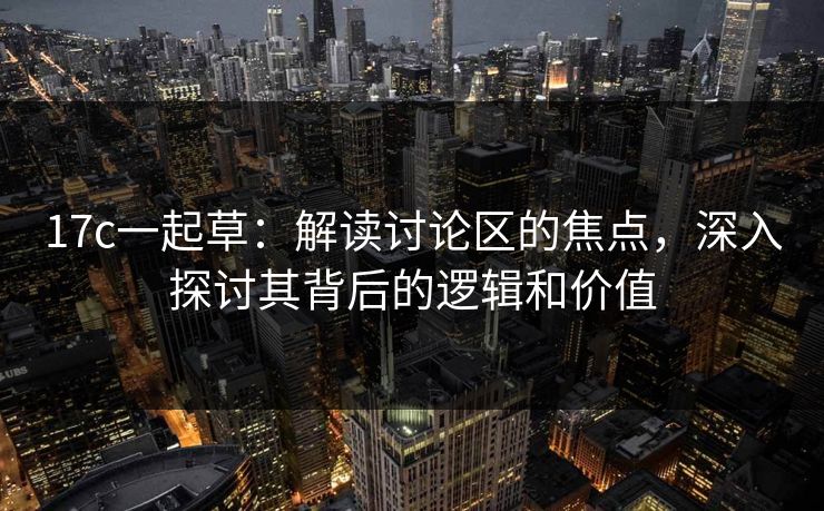 17c一起草：解读讨论区的焦点，深入探讨其背后的逻辑和价值