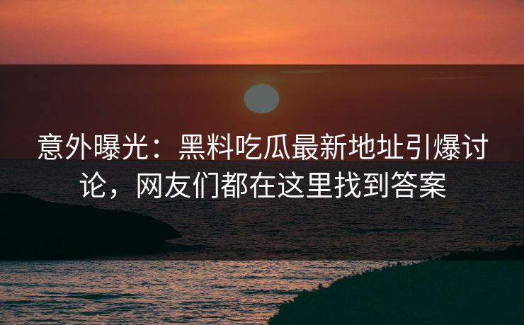 意外曝光：黑料吃瓜最新地址引爆讨论，网友们都在这里找到答案