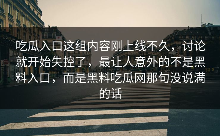吃瓜入口这组内容刚上线不久，讨论就开始失控了，最让人意外的不是黑料入口，而是黑料吃瓜网那句没说满的话
